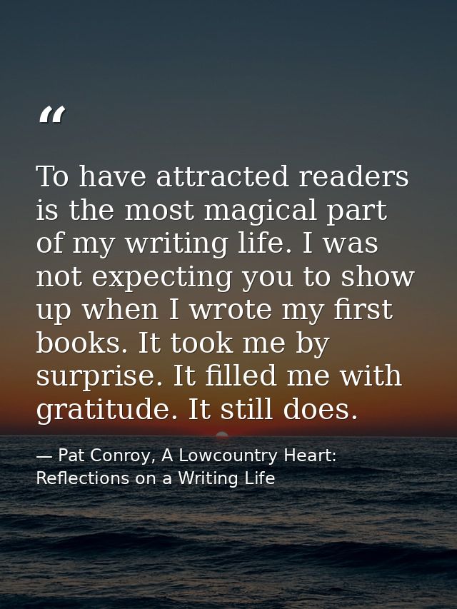 To have attracted readers is the most magical part of my writing life. I was not expecting you to show up when I wrote m — Pat Conroy, A Lowcountry Heart: Reflections on a Writing Life