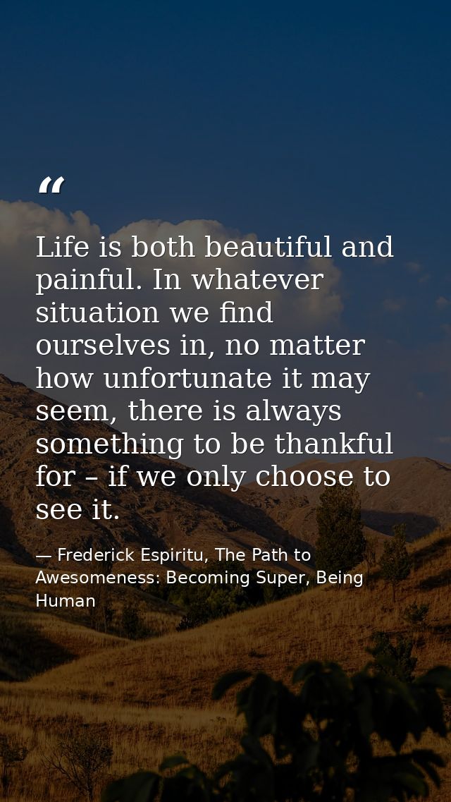 Life is both beautiful and painful. In whatever situation we find ourselves in, no matter how unfortunate it may seem, t — Frederick Espiritu, The Path to Awesomeness: Becoming Super, Being Human