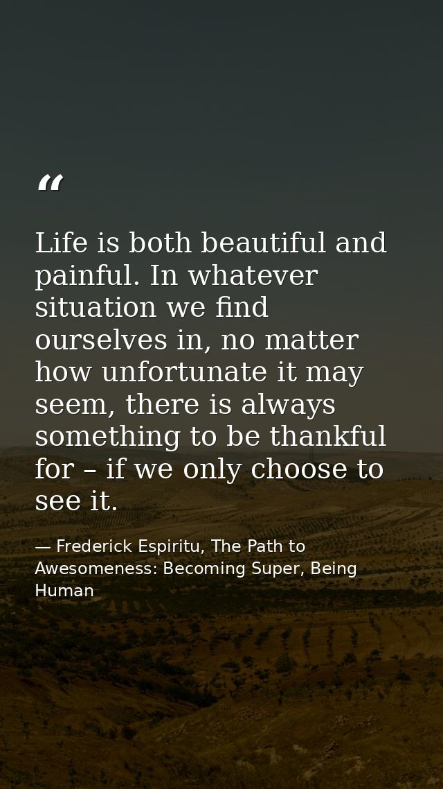 Life is both beautiful and painful. In whatever situation we find ourselves in, no matter how unfortunate it may seem, t — Frederick Espiritu, The Path to Awesomeness: Becoming Super, Being Human