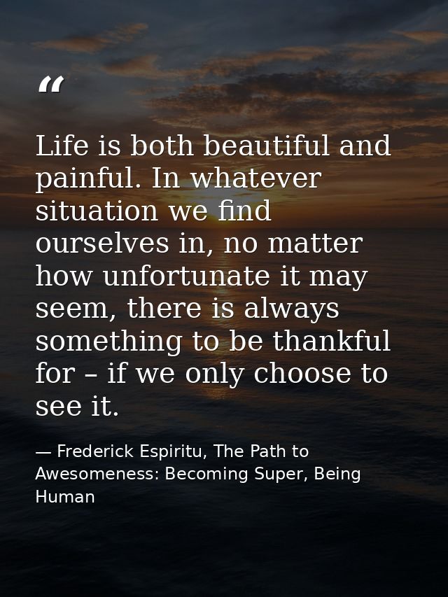 Life is both beautiful and painful. In whatever situation we find ourselves in, no matter how unfortunate it may seem, t — Frederick Espiritu, The Path to Awesomeness: Becoming Super, Being Human