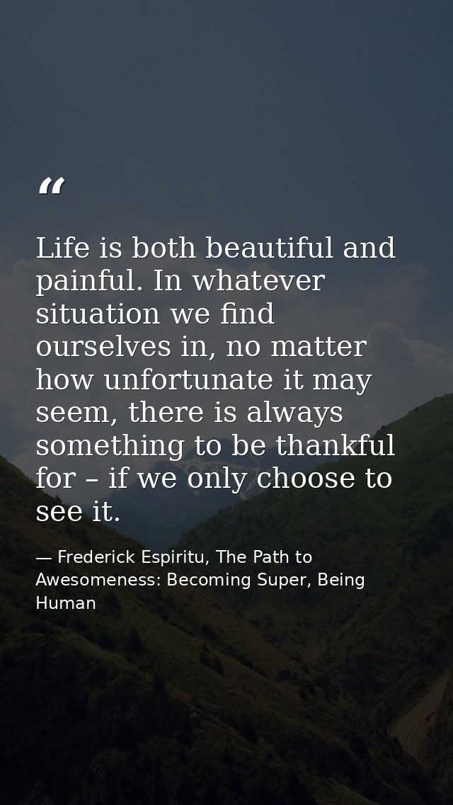 Life is both beautiful and painful. In whatever situation we find ourselves in, no matter how unfortunate it may seem, t — Frederick Espiritu, The Path to Awesomeness: Becoming Super, Being Human