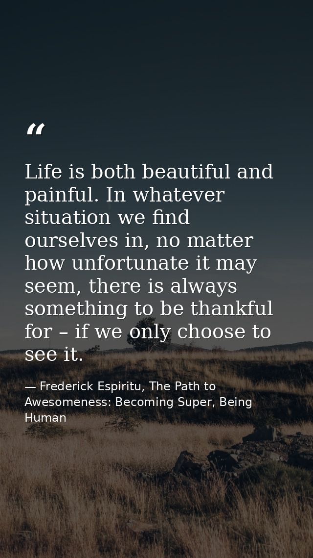 Life is both beautiful and painful. In whatever situation we find ourselves in, no matter how unfortunate it may seem, t — Frederick Espiritu, The Path to Awesomeness: Becoming Super, Being Human