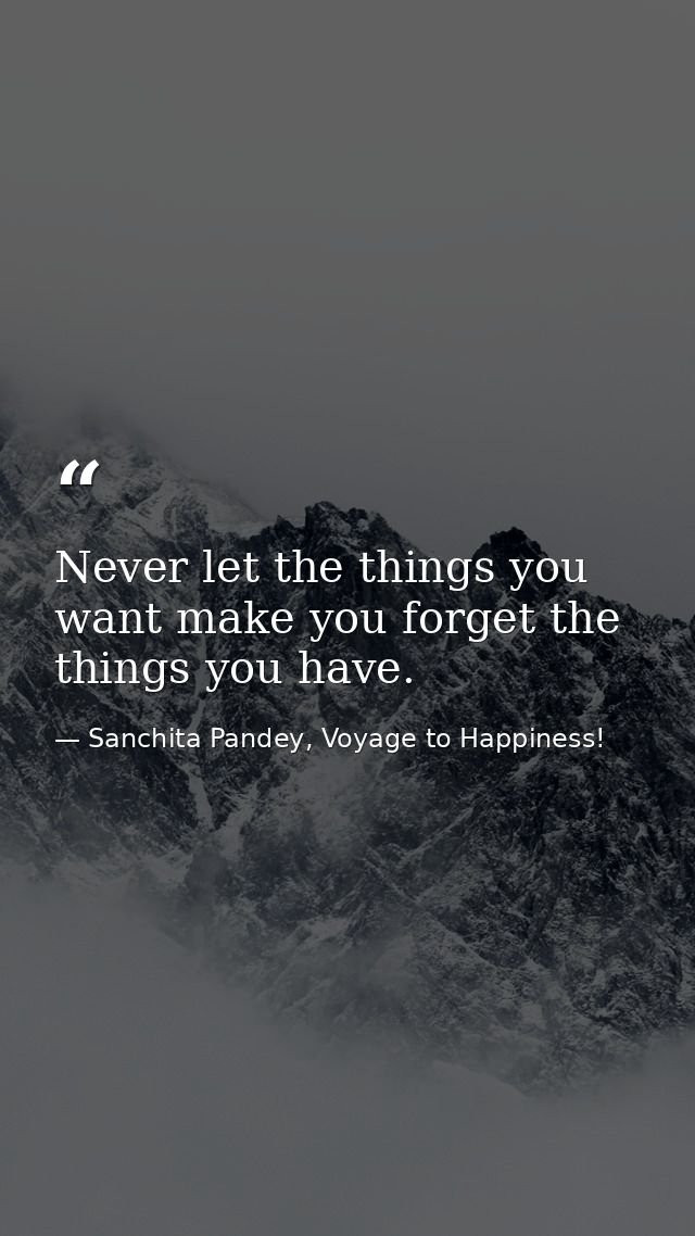 Never let the things you want make you forget the things you have. — Sanchita Pandey, Voyage to Happiness!