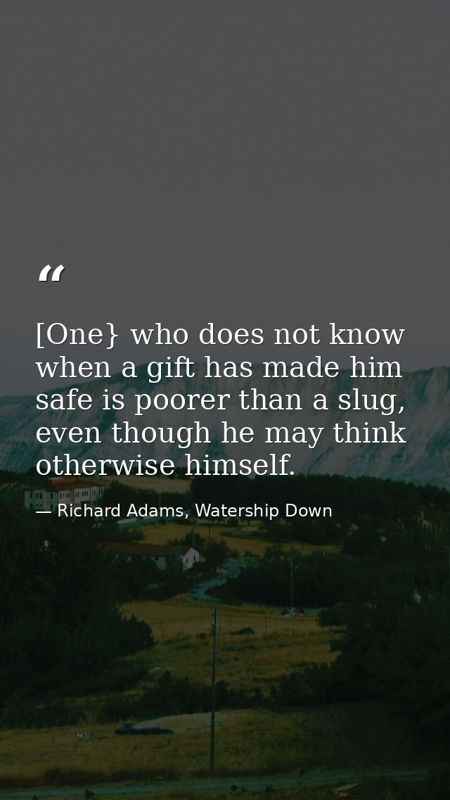 [One} who does not know when a gift has made him safe is poorer than a slug, even though he may think otherwise himself. — Richard Adams, Watership Down