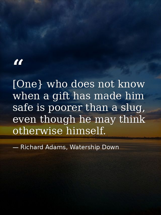 [One} who does not know when a gift has made him safe is poorer than a slug, even though he may think otherwise himself. — Richard Adams, Watership Down