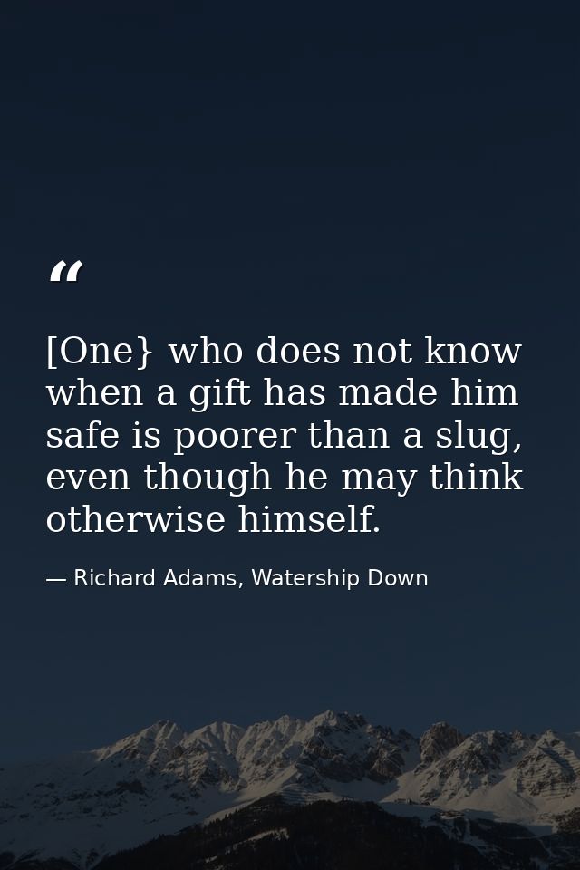 [One} who does not know when a gift has made him safe is poorer than a slug, even though he may think otherwise himself. — Richard Adams, Watership Down