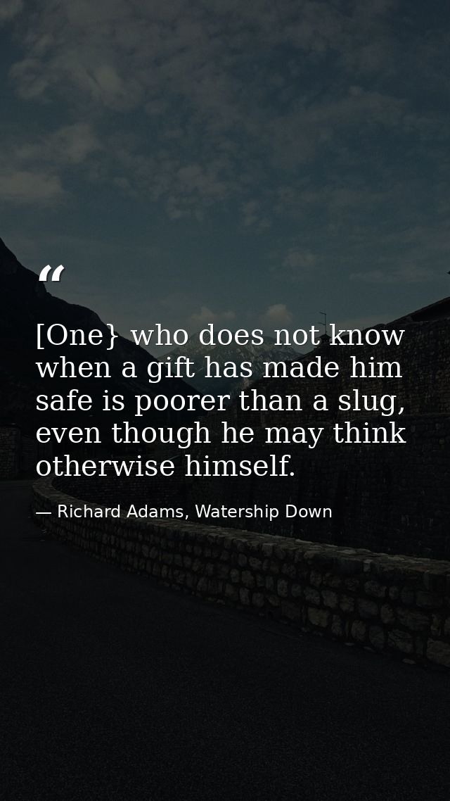 [One} who does not know when a gift has made him safe is poorer than a slug, even though he may think otherwise himself. — Richard Adams, Watership Down