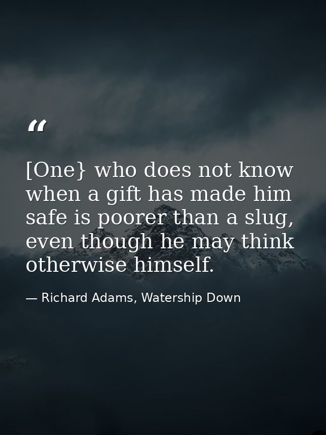 [One} who does not know when a gift has made him safe is poorer than a slug, even though he may think otherwise himself. — Richard Adams, Watership Down