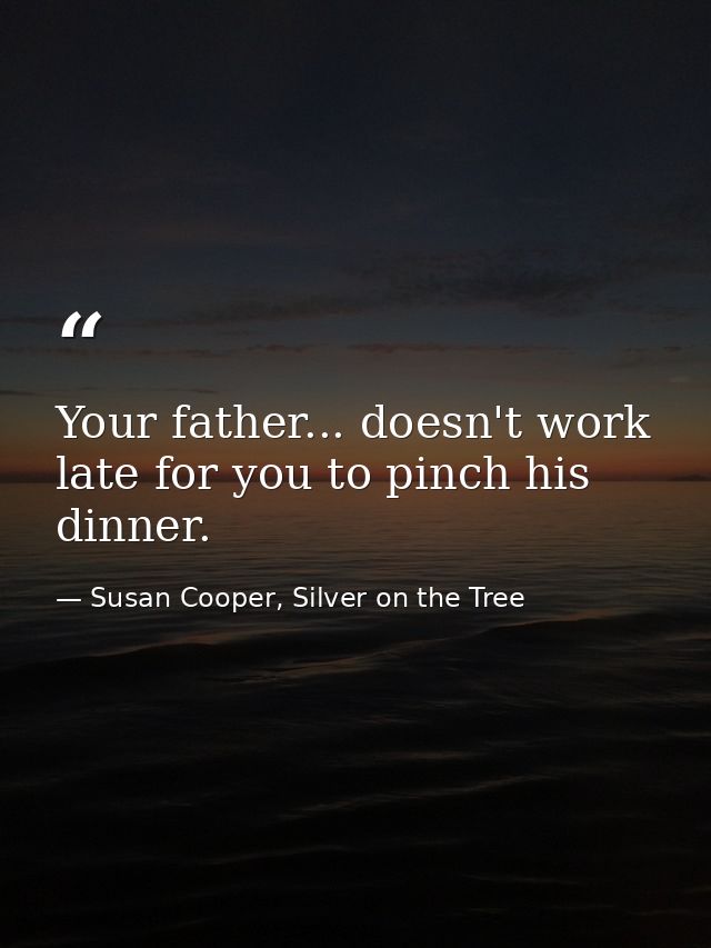 Your father... doesn't work late for you to pinch his dinner. — Susan Cooper, Silver on the Tree