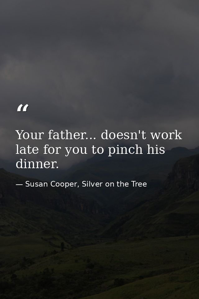 Your father... doesn't work late for you to pinch his dinner. — Susan Cooper, Silver on the Tree