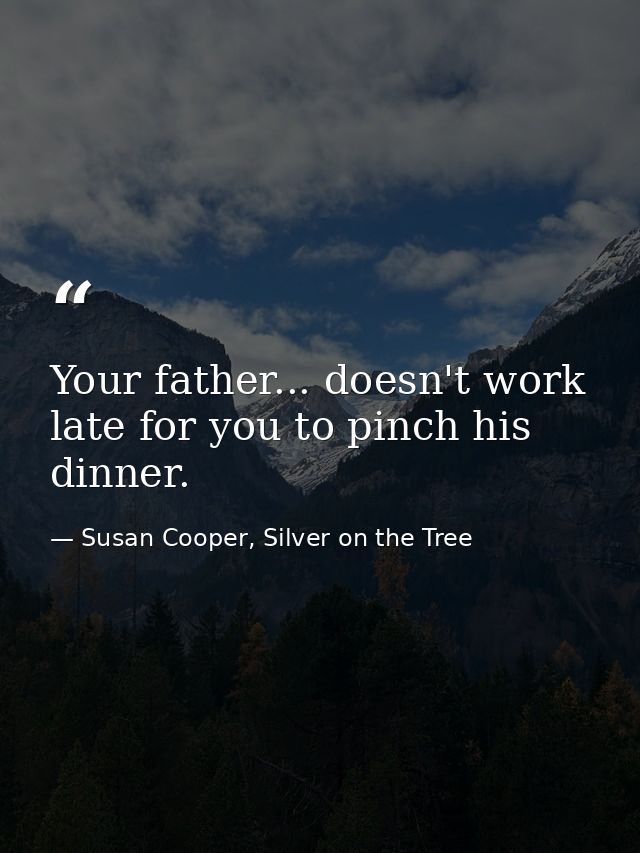 Your father... doesn't work late for you to pinch his dinner. — Susan Cooper, Silver on the Tree