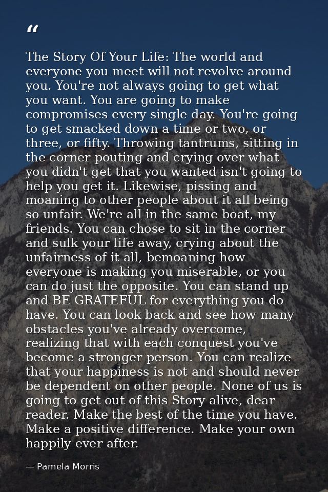 The Story Of Your Life: The world and everyone you meet will not revolve around you. You're not always going to get what — Pamela Morris