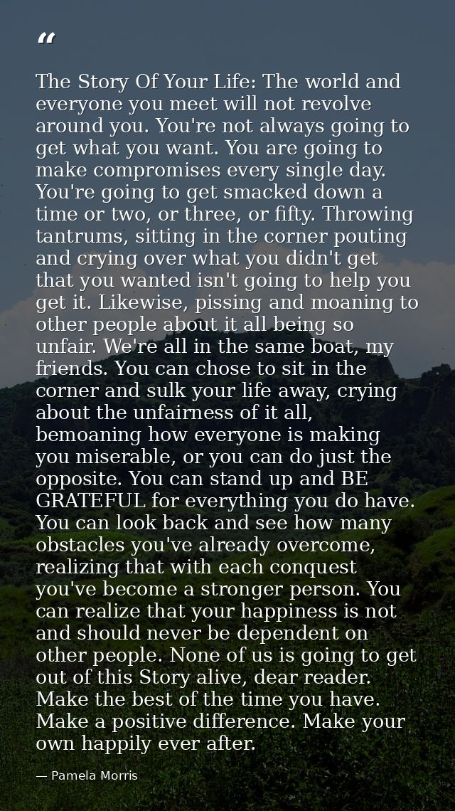 The Story Of Your Life: The world and everyone you meet will not revolve around you. You're not always going to get what — Pamela Morris