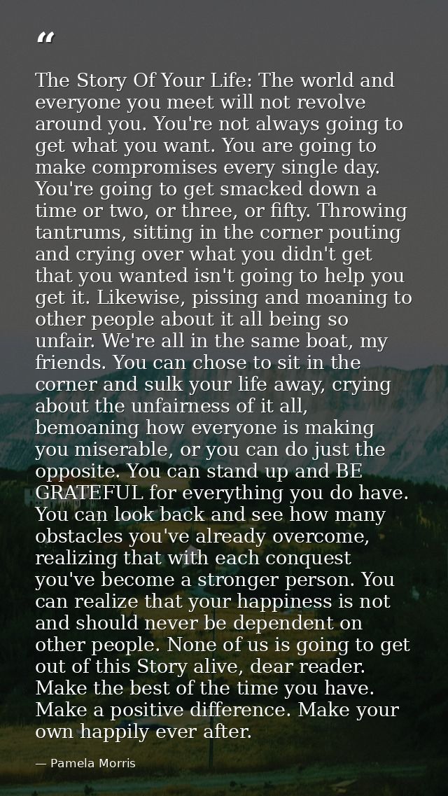 The Story Of Your Life: The world and everyone you meet will not revolve around you. You're not always going to get what — Pamela Morris