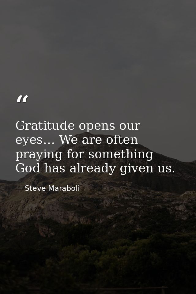 Gratitude opens our eyes… We are often praying for something God has already given us. — Steve Maraboli