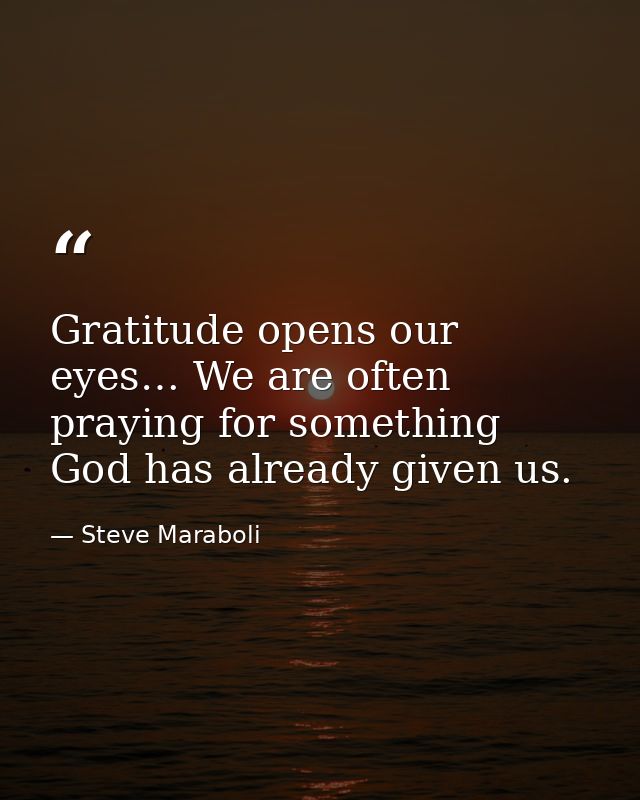 Gratitude opens our eyes… We are often praying for something God has already given us. — Steve Maraboli