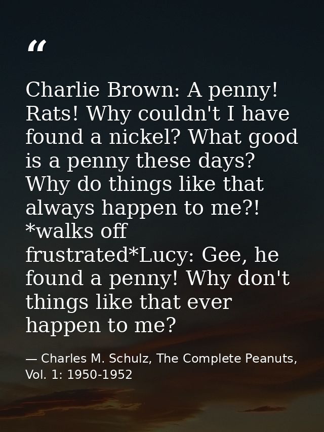 Charlie Brown: A penny! Rats! Why couldn't I have found a nickel? What good is a penny these days? Why do things like th — Charles M. Schulz, The Complete Peanuts, Vol. 1: 1950-1952