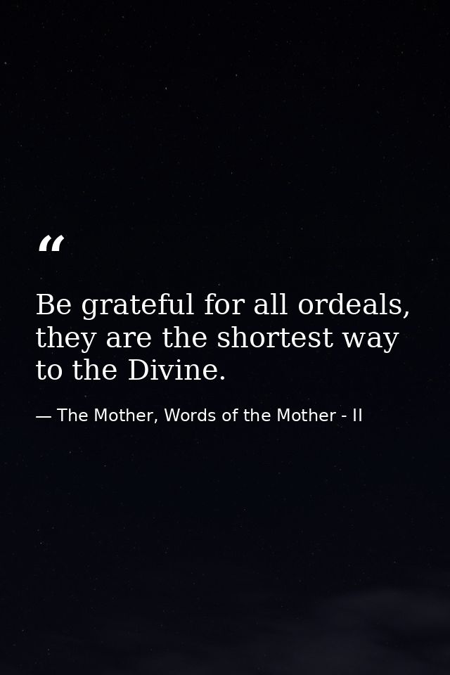 Be grateful for all ordeals, they are the shortest way to the Divine. — The Mother, Words of the Mother - II