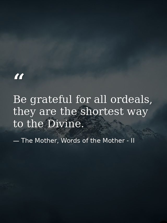 Be grateful for all ordeals, they are the shortest way to the Divine. — The Mother, Words of the Mother - II