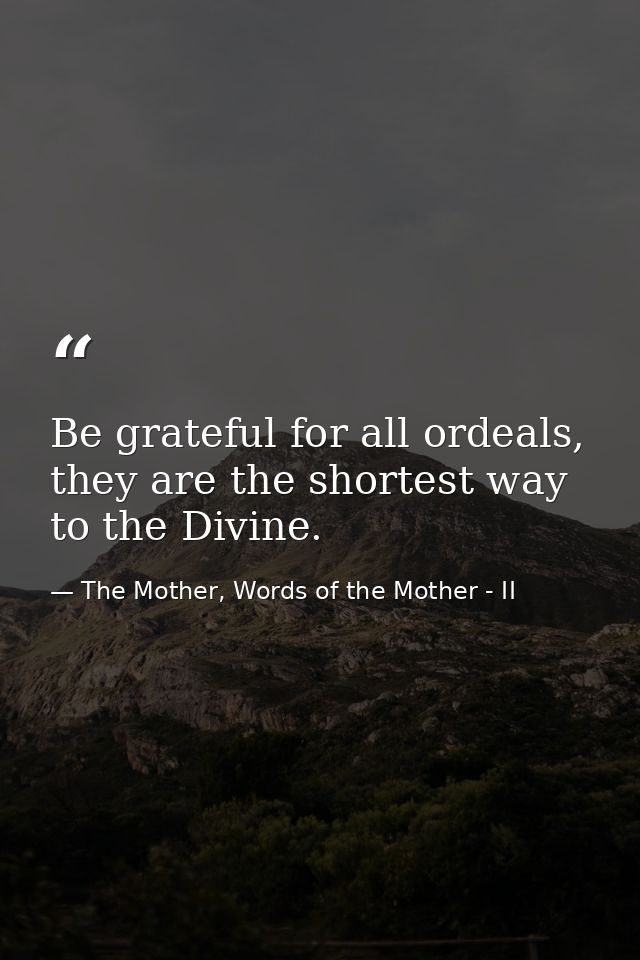 Be grateful for all ordeals, they are the shortest way to the Divine. — The Mother, Words of the Mother - II