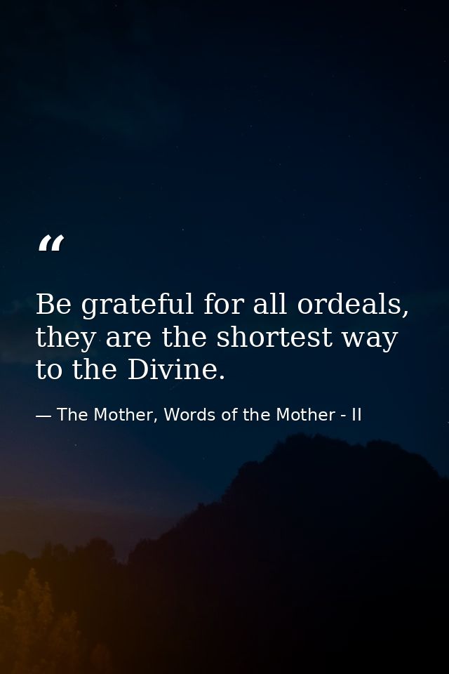 Be grateful for all ordeals, they are the shortest way to the Divine. — The Mother, Words of the Mother - II