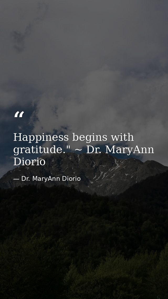Happiness begins with gratitude." ~ Dr. MaryAnn Diorio — Dr. MaryAnn Diorio