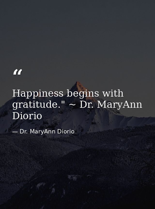 Happiness begins with gratitude." ~ Dr. MaryAnn Diorio — Dr. MaryAnn Diorio
