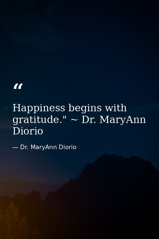 Happiness begins with gratitude." ~ Dr. MaryAnn Diorio — Dr. MaryAnn Diorio
