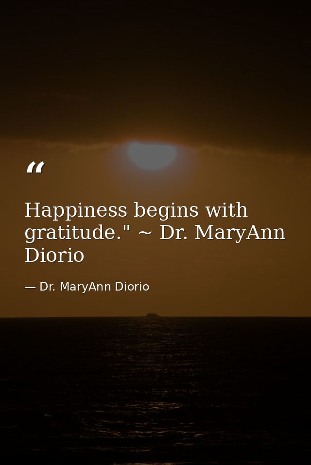 Happiness begins with gratitude." ~ Dr. MaryAnn Diorio — Dr. MaryAnn Diorio
