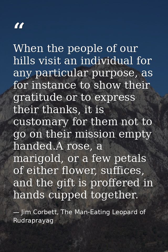 When the people of our hills visit an individual for any particular purpose, as for instance to show their gratitude or  — Jim Corbett, The Man-Eating Leopard of Rudraprayag