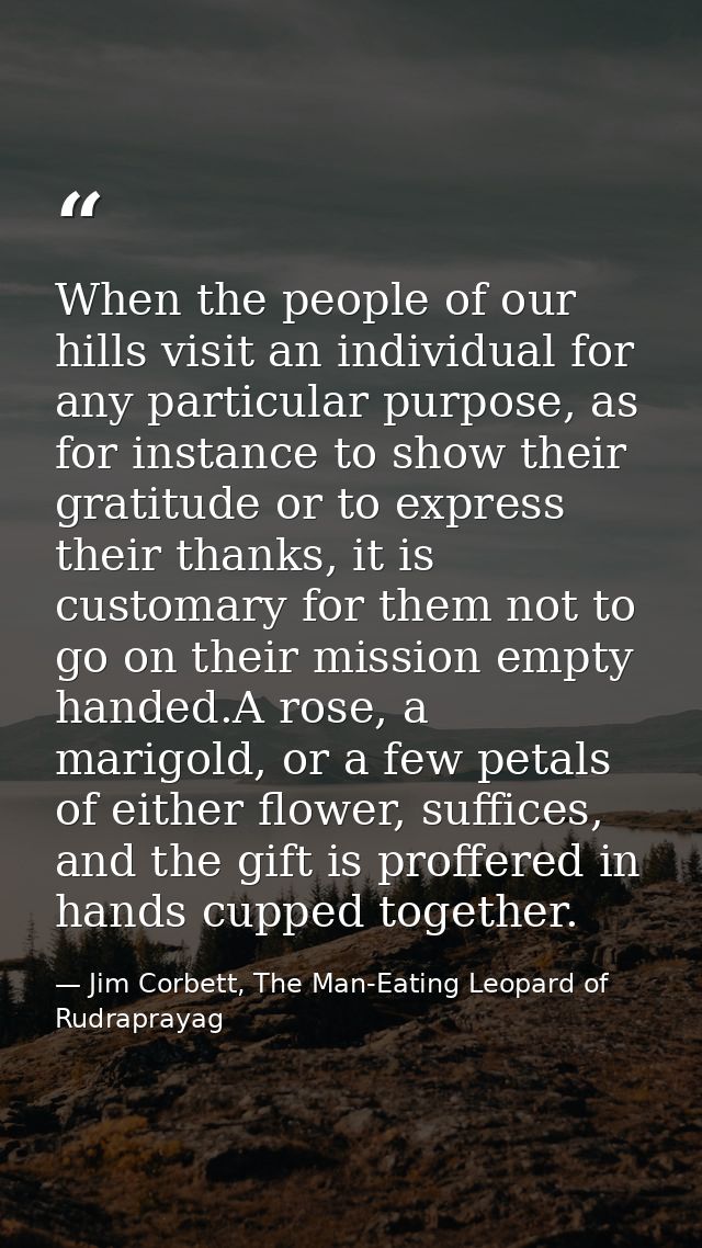When the people of our hills visit an individual for any particular purpose, as for instance to show their gratitude or  — Jim Corbett, The Man-Eating Leopard of Rudraprayag