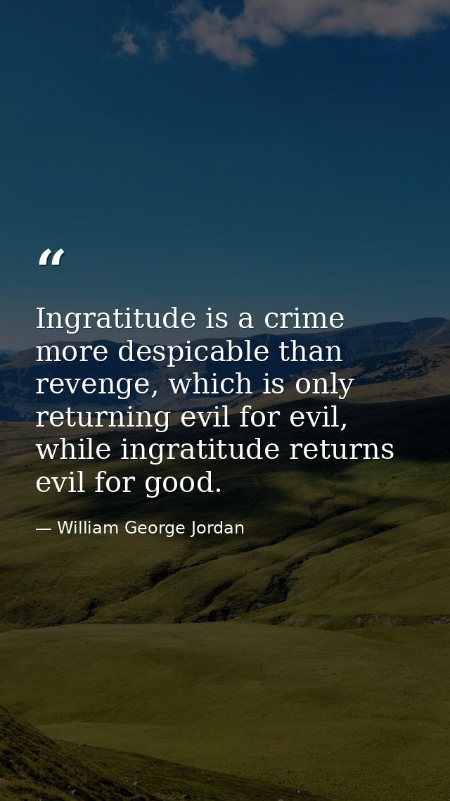 Ingratitude is a crime more despicable than revenge, which is only returning evil for evil, while ingratitude returns ev — William George Jordan