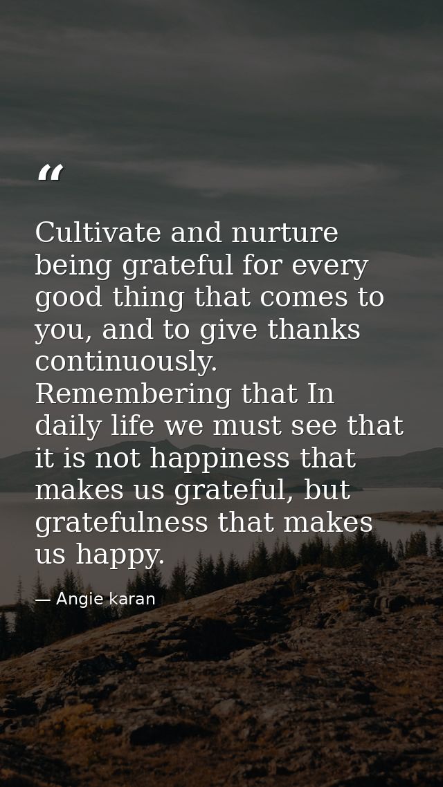 Cultivate and nurture being grateful for every good thing that comes to you, and to give thanks continuously. Rememberin — Angie karan
