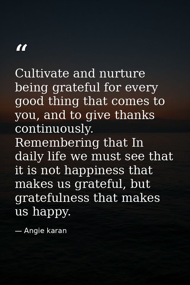 Cultivate and nurture being grateful for every good thing that comes to you, and to give thanks continuously. Rememberin — Angie karan
