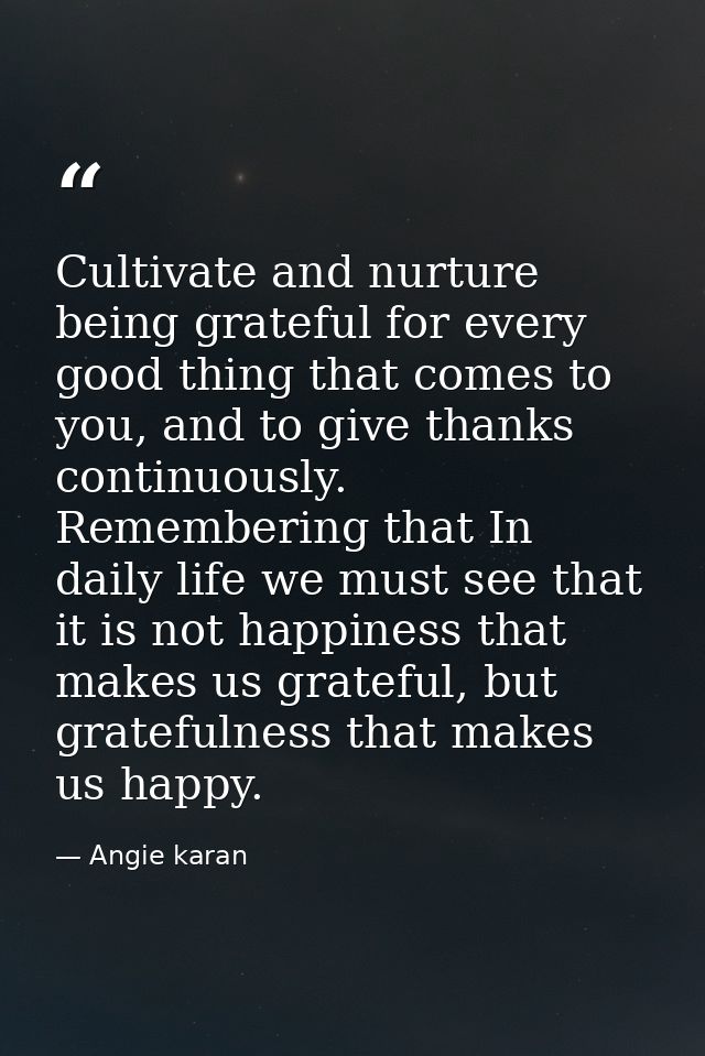 Cultivate and nurture being grateful for every good thing that comes to you, and to give thanks continuously. Rememberin — Angie karan
