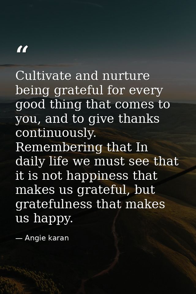 Cultivate and nurture being grateful for every good thing that comes to you, and to give thanks continuously. Rememberin — Angie karan