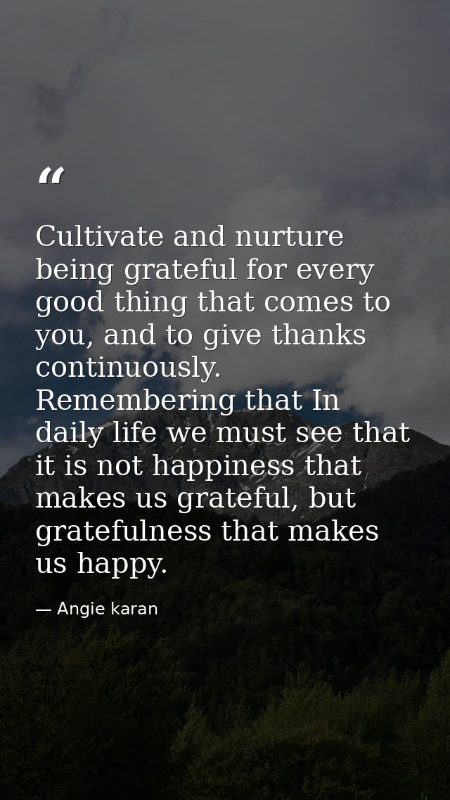 Cultivate and nurture being grateful for every good thing that comes to you, and to give thanks continuously. Rememberin — Angie karan