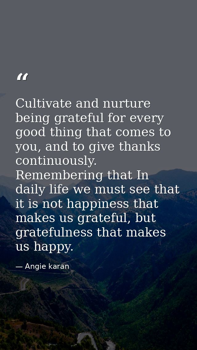 Cultivate and nurture being grateful for every good thing that comes to you, and to give thanks continuously. Rememberin — Angie karan