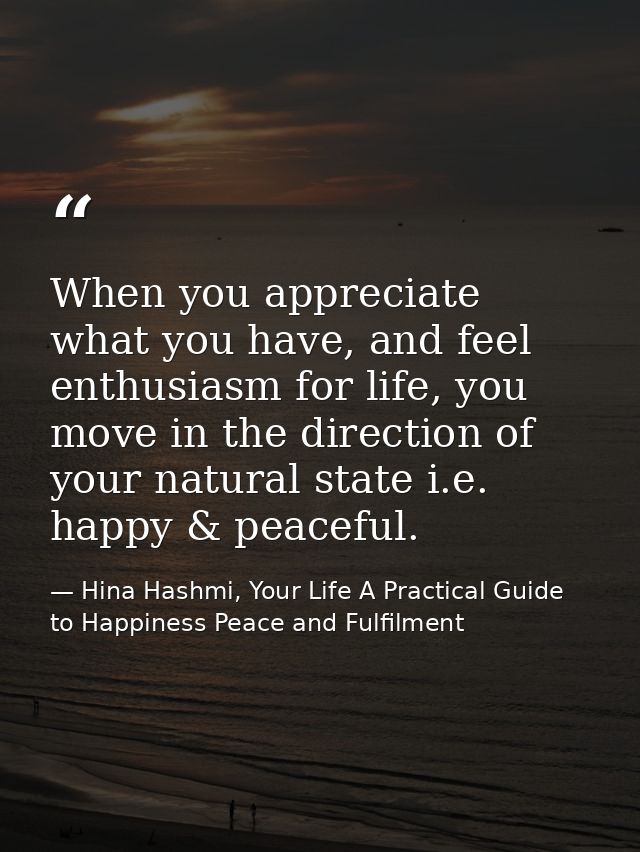 When you appreciate what you have, and feel enthusiasm for life, you move in the direction of your natural state i.e. ha — Hina Hashmi, Your Life A Practical Guide to Happiness Peace and Fulfilment
