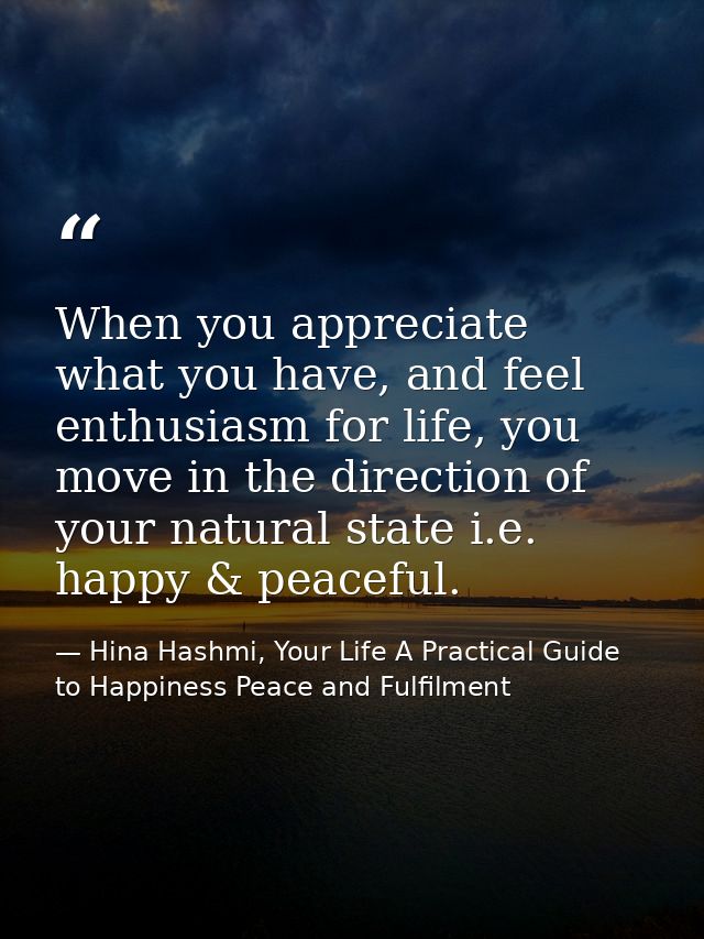 When you appreciate what you have, and feel enthusiasm for life, you move in the direction of your natural state i.e. ha — Hina Hashmi, Your Life A Practical Guide to Happiness Peace and Fulfilment