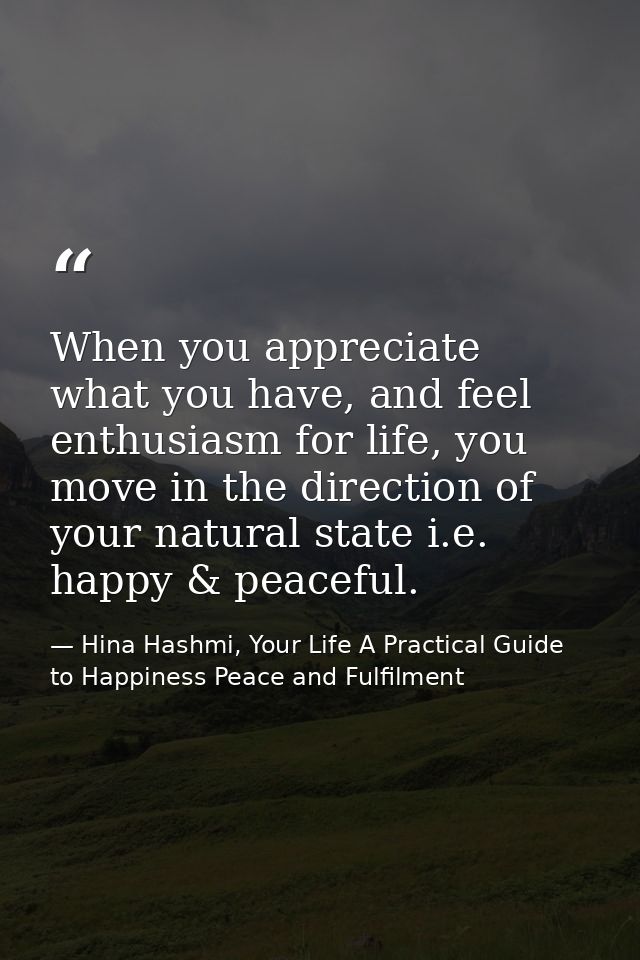 When you appreciate what you have, and feel enthusiasm for life, you move in the direction of your natural state i.e. ha — Hina Hashmi, Your Life A Practical Guide to Happiness Peace and Fulfilment