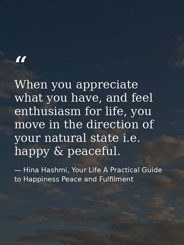 When you appreciate what you have, and feel enthusiasm for life, you move in the direction of your natural state i.e. ha — Hina Hashmi, Your Life A Practical Guide to Happiness Peace and Fulfilment