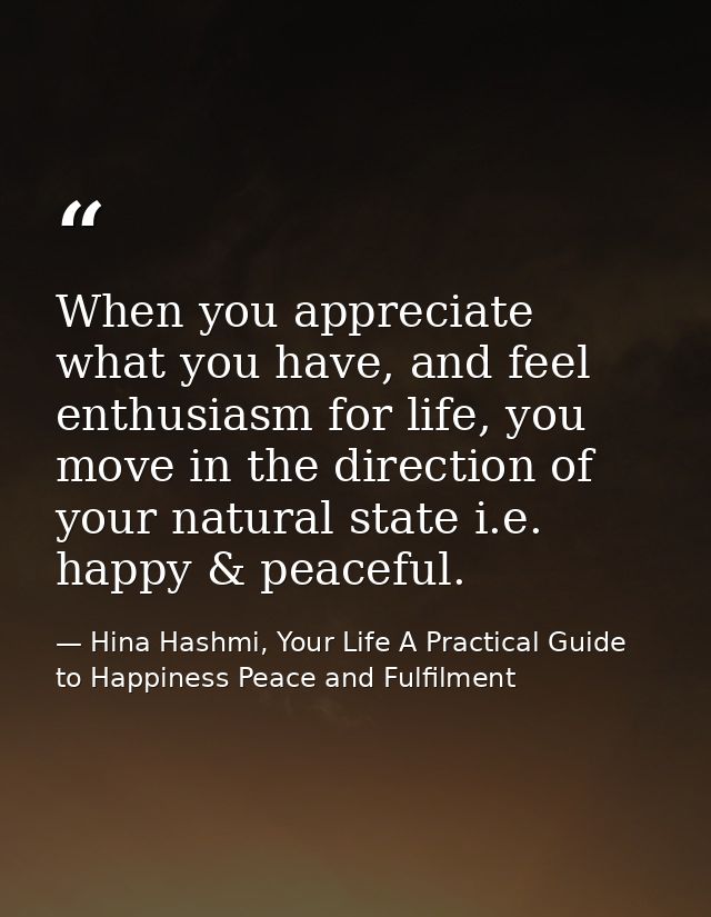 When you appreciate what you have, and feel enthusiasm for life, you move in the direction of your natural state i.e. ha — Hina Hashmi, Your Life A Practical Guide to Happiness Peace and Fulfilment
