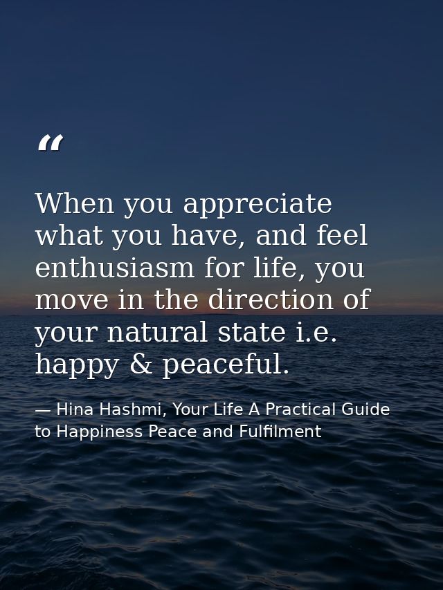 When you appreciate what you have, and feel enthusiasm for life, you move in the direction of your natural state i.e. ha — Hina Hashmi, Your Life A Practical Guide to Happiness Peace and Fulfilment