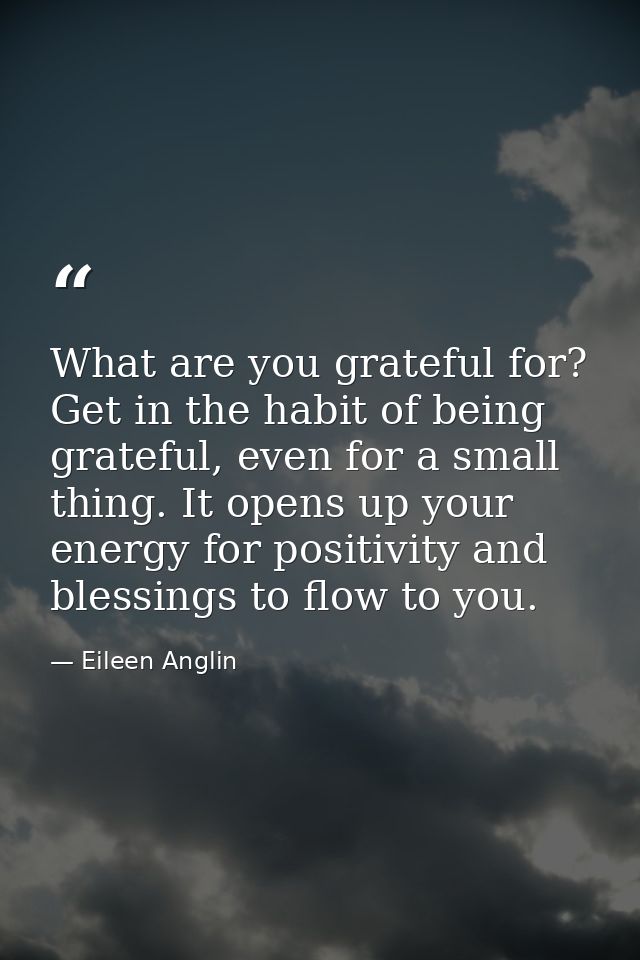 What are you grateful for? Get in the habit of being grateful, even for a small thing. It opens up your energy for posit — Eileen Anglin