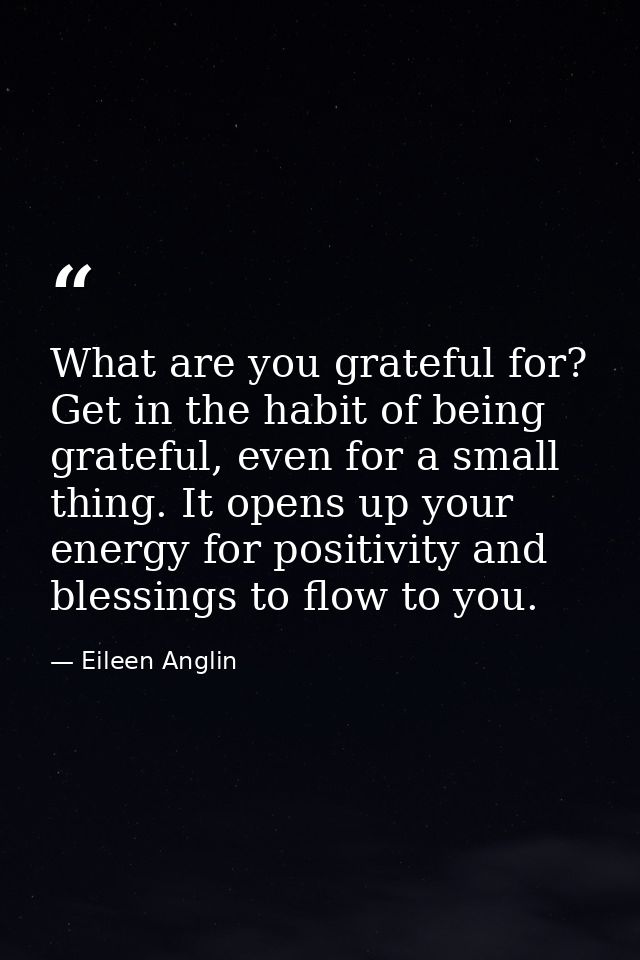 What are you grateful for? Get in the habit of being grateful, even for a small thing. It opens up your energy for posit — Eileen Anglin