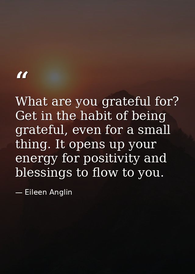 What are you grateful for? Get in the habit of being grateful, even for a small thing. It opens up your energy for posit — Eileen Anglin