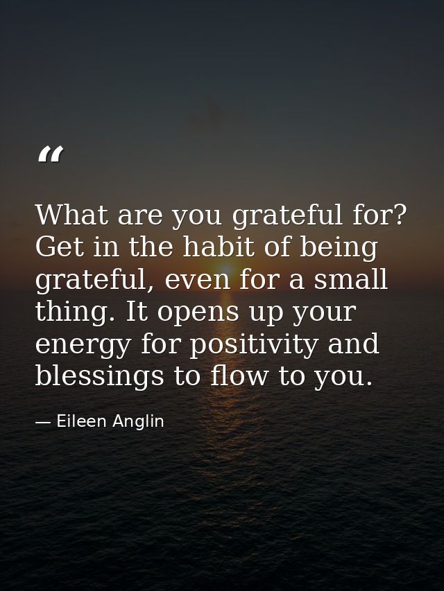 What are you grateful for? Get in the habit of being grateful, even for a small thing. It opens up your energy for posit — Eileen Anglin