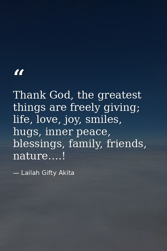 Thank God, the greatest things are freely giving; life, love, joy, smiles, hugs, inner peace, blessings, family, friends — Lailah Gifty Akita