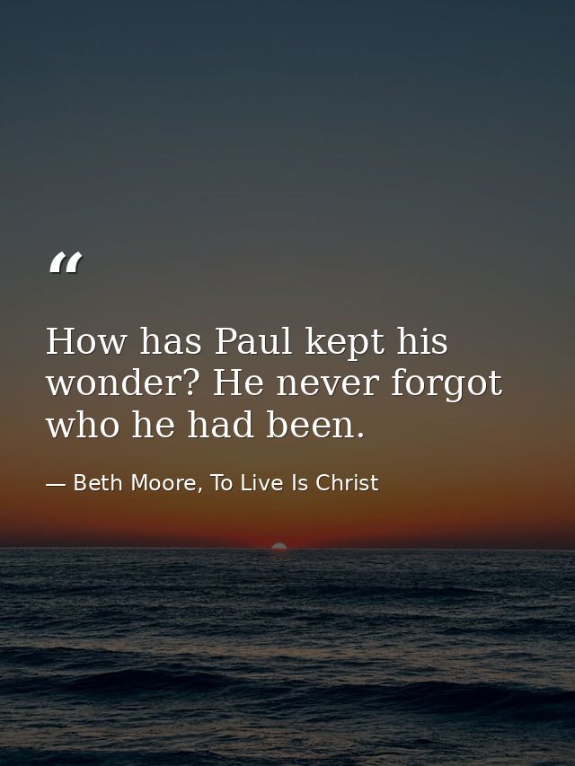 How has Paul kept his wonder? He never forgot who he had been. — Beth Moore, To Live Is Christ